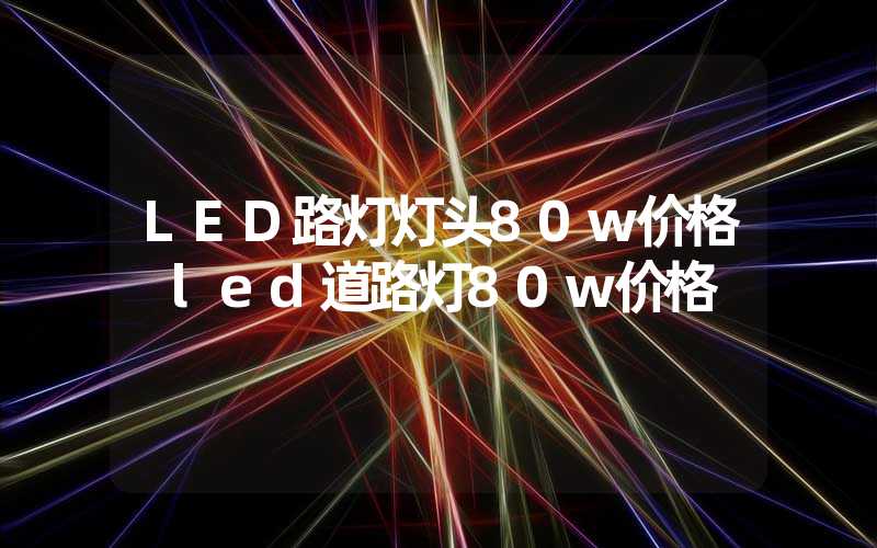 LED路灯灯头80w价格 led道路灯80w价格